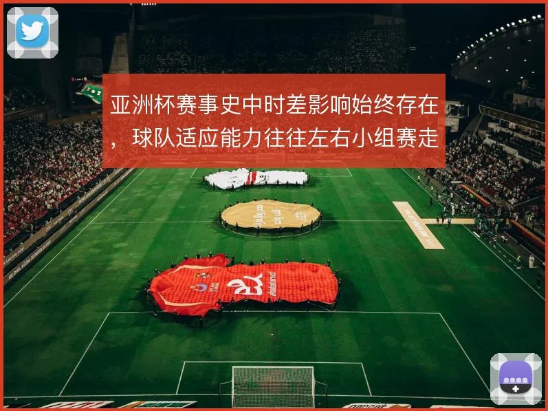 亚洲杯赛事史中时差影响始终存在，球队适应能力往往左右小组赛走势