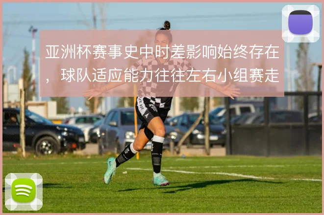 亚洲杯赛事史中时差影响始终存在，球队适应能力往往左右小组赛走势