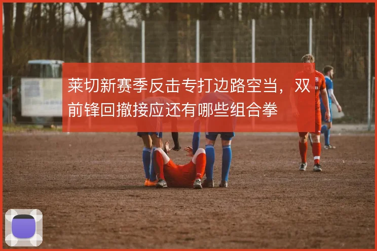 莱切新赛季反击专打边路空当，双前锋回撤接应还有哪些组合拳