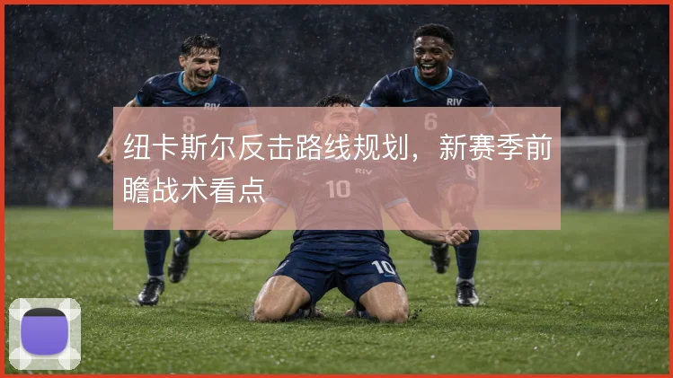 纽卡斯尔反击路线规划,新赛季前瞻战术看点