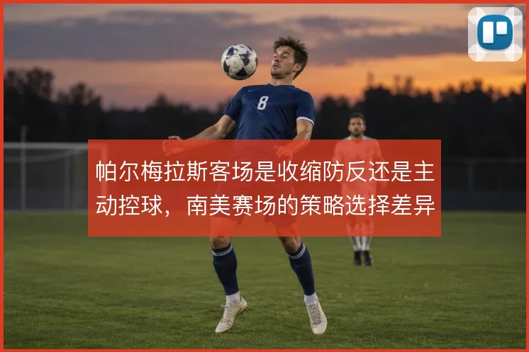 帕尔梅拉斯客场是收缩防反还是主动控球，南美赛场的策略选择差异明显