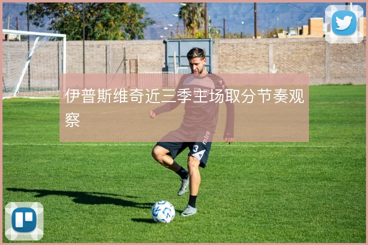 伊普斯维奇近三季主场取分节奏观察