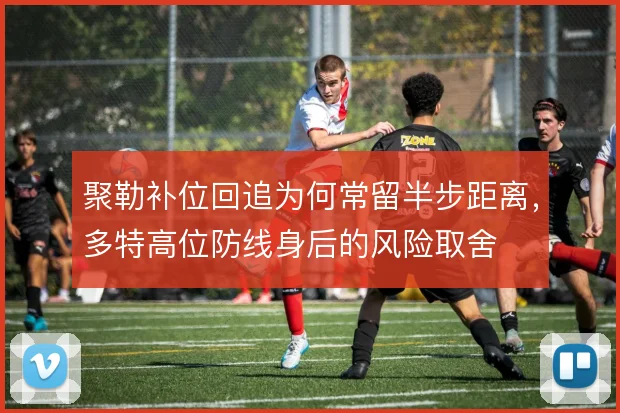 聚勒补位回追为何常留半步距离，多特高位防线身后的风险取舍