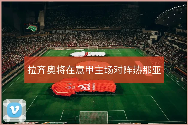 拉齐奥将在意甲主场对阵热那亚