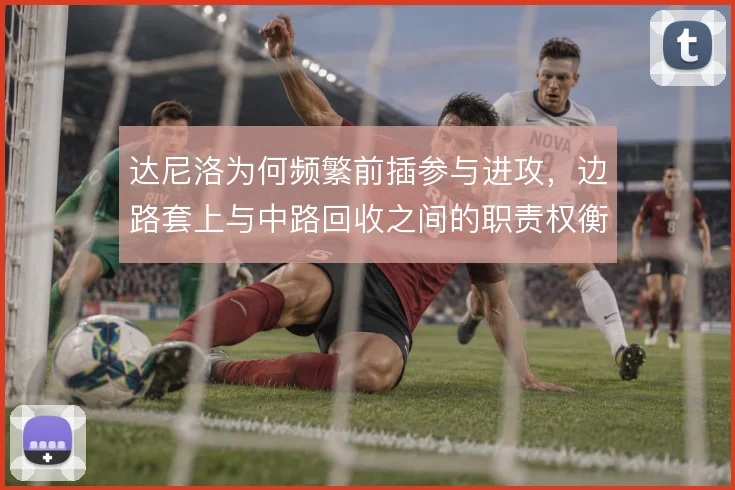 达尼洛为何频繁前插参与进攻,边路套上与中路回收之间的职责权衡