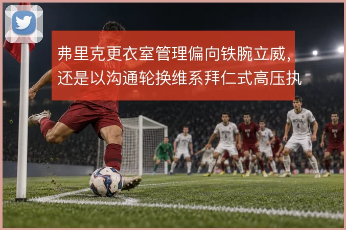 弗里克更衣室管理偏向铁腕立威,还是以沟通轮换维系拜仁式高压执行力