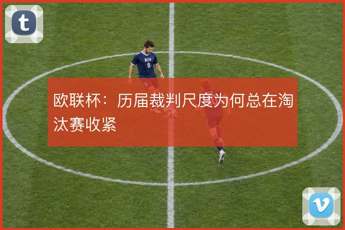 欧联杯：历届裁判尺度为何总在淘汰赛收紧
