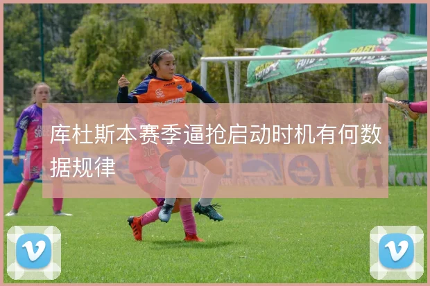 库杜斯本赛季逼抢启动时机有何数据规律