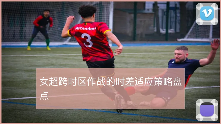 女超跨时区作战的时差适应策略盘点