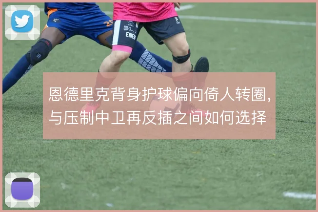 恩德里克背身护球偏向倚人转圈，与压制中卫再反插之间如何选择