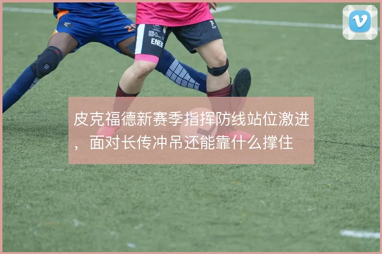皮克福德新赛季指挥防线站位激进,面对长传冲吊还能靠什么撑住