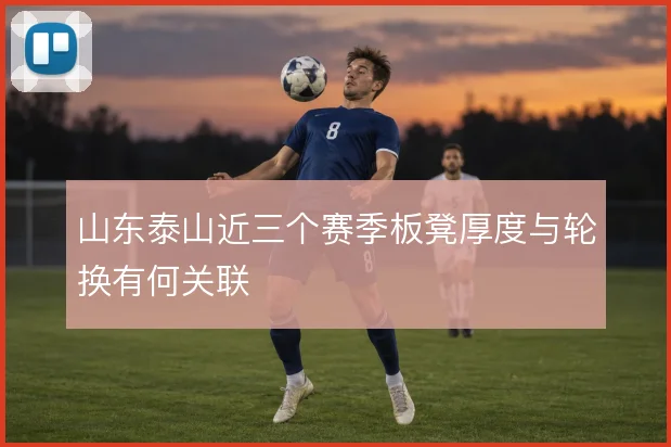 山东泰山近三个赛季板凳厚度与轮换有何关联