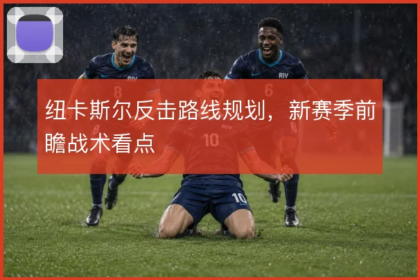 纽卡斯尔反击路线规划，新赛季前瞻战术看点