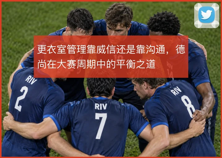 更衣室管理靠威信还是靠沟通，德尚在大赛周期中的平衡之道