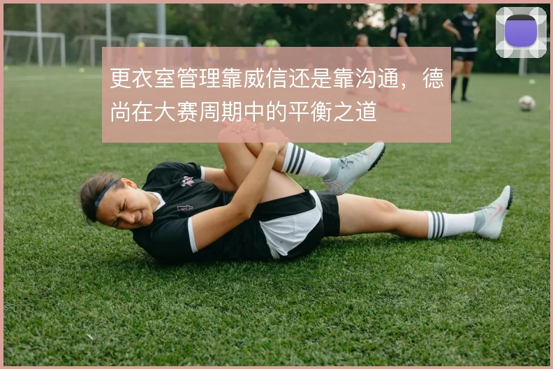更衣室管理靠威信还是靠沟通，德尚在大赛周期中的平衡之道