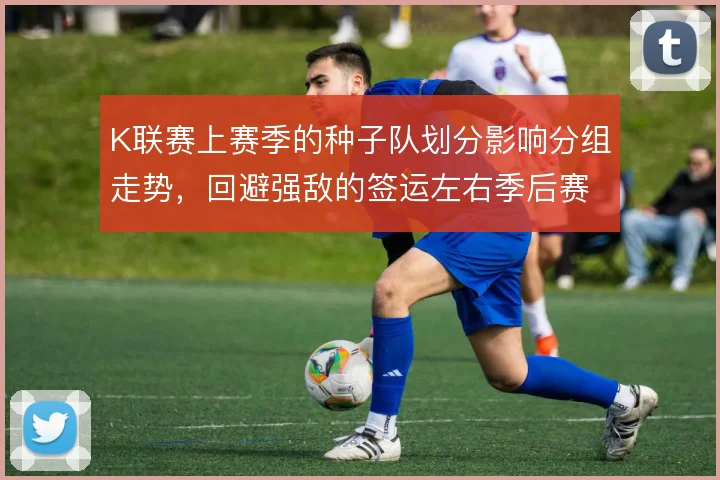 K联赛上赛季的种子队划分影响分组走势,回避强敌的签运左右季后赛门槛