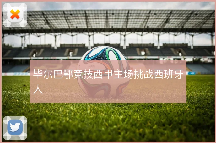 毕尔巴鄂竞技西甲主场挑战西班牙人