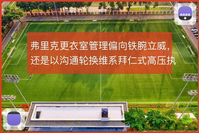 弗里克更衣室管理偏向铁腕立威,还是以沟通轮换维系拜仁式高压执行力