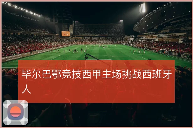 毕尔巴鄂竞技西甲主场挑战西班牙人
