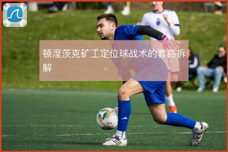 顿涅茨克矿工定位球战术的套路拆解