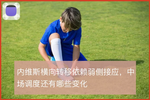 内维斯横向转移依赖弱侧接应,中场调度还有哪些变化