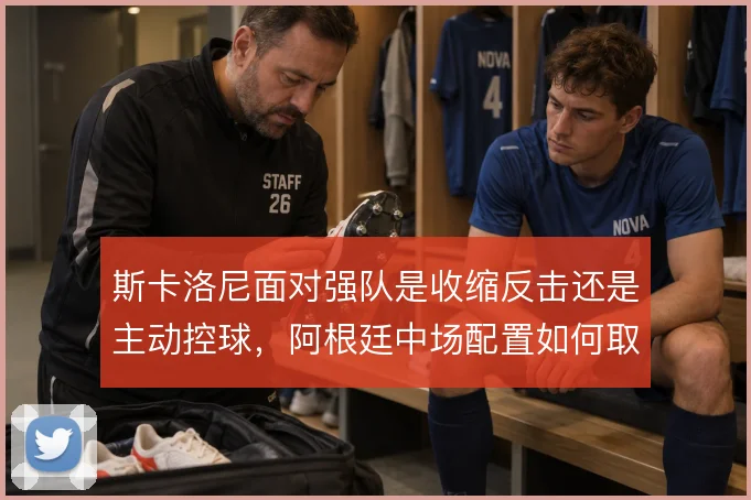 斯卡洛尼面对强队是收缩反击还是主动控球，阿根廷中场配置如何取舍