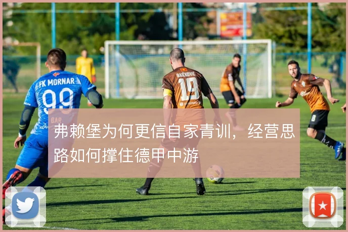 弗赖堡为何更信自家青训,经营思路如何撑住德甲中游
