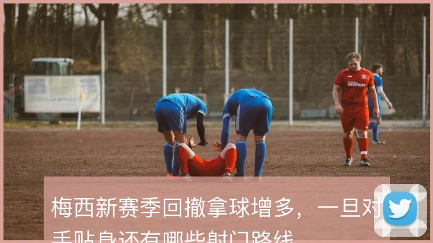 梅西新赛季回撤拿球增多,一旦对手贴身还有哪些射门路线
