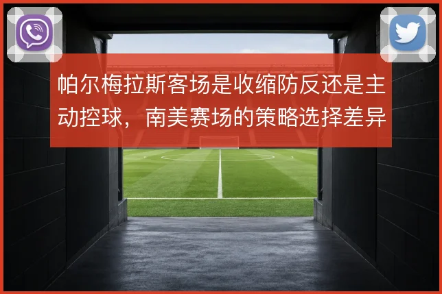 帕尔梅拉斯客场是收缩防反还是主动控球，南美赛场的策略选择差异明显