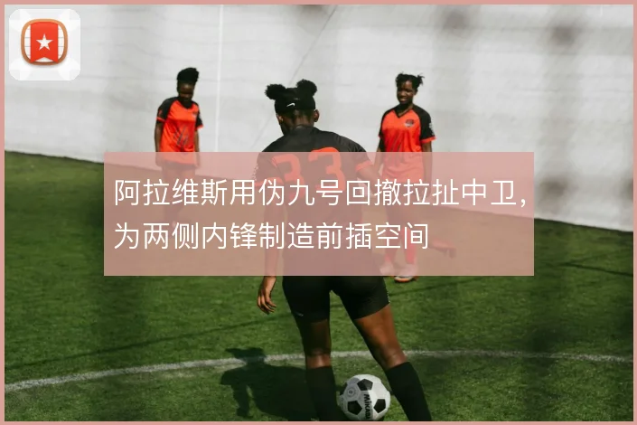 阿拉维斯用伪九号回撤拉扯中卫，为两侧内锋制造前插空间