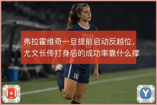 弗拉霍维奇一旦提前启动反越位,尤文长传打身后的成功率靠什么撑住