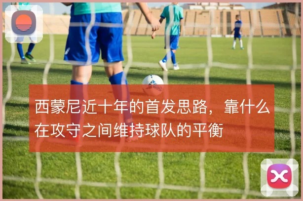 西蒙尼近十年的首发思路,靠什么在攻守之间维持球队的平衡