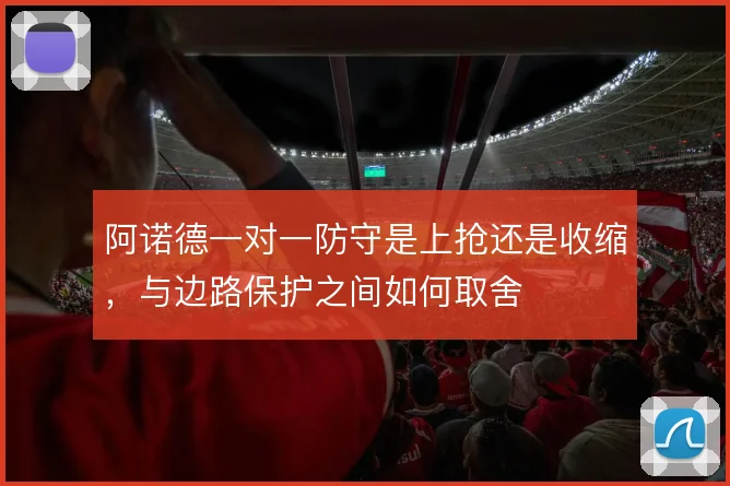 阿诺德一对一防守是上抢还是收缩，与边路保护之间如何取舍