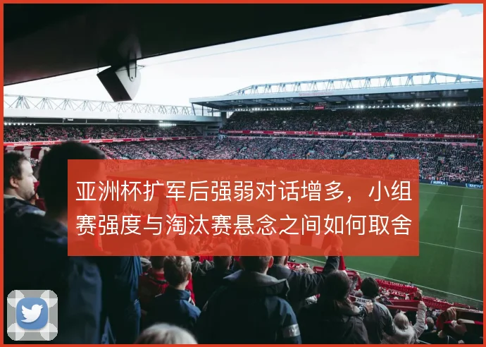 亚洲杯扩军后强弱对话增多，小组赛强度与淘汰赛悬念之间如何取舍