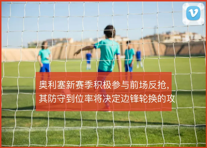 奥利塞新赛季积极参与前场反抢,其防守到位率将决定边锋轮换的攻守平衡