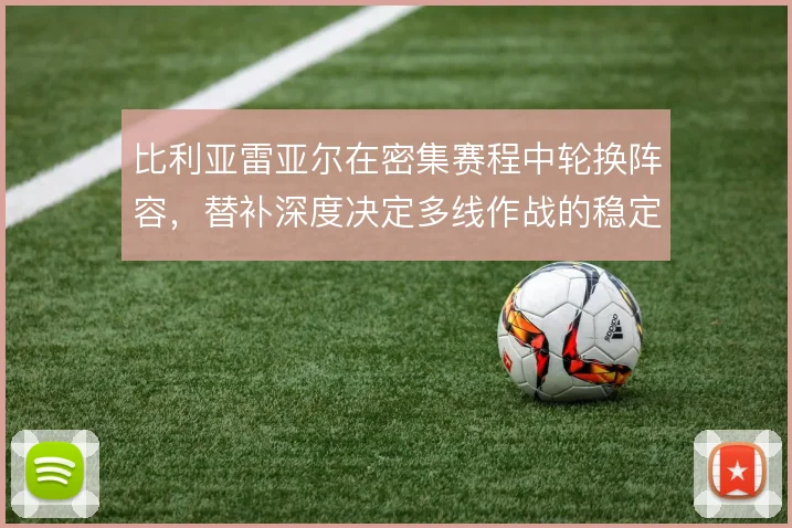 比利亚雷亚尔在密集赛程中轮换阵容,替补深度决定多线作战的稳定性