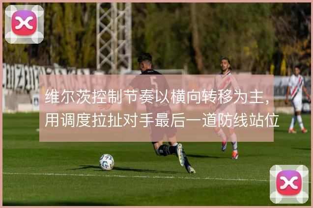 维尔茨控制节奏以横向转移为主，用调度拉扯对手最后一道防线站位