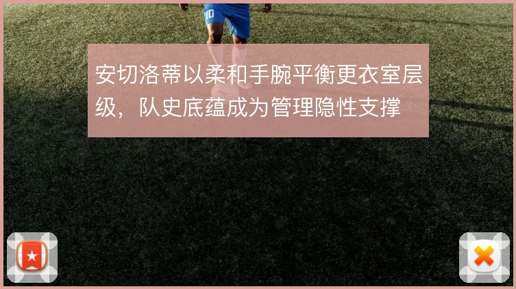 安切洛蒂以柔和手腕平衡更衣室层级，队史底蕴成为管理隐性支撑