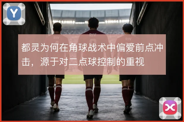 都灵为何在角球战术中偏爱前点冲击，源于对二点球控制的重视