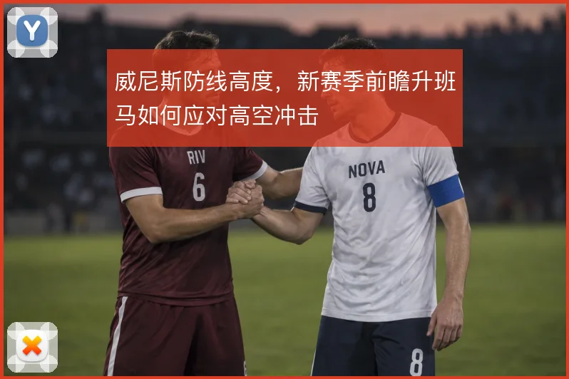 威尼斯防线高度，新赛季前瞻升班马如何应对高空冲击