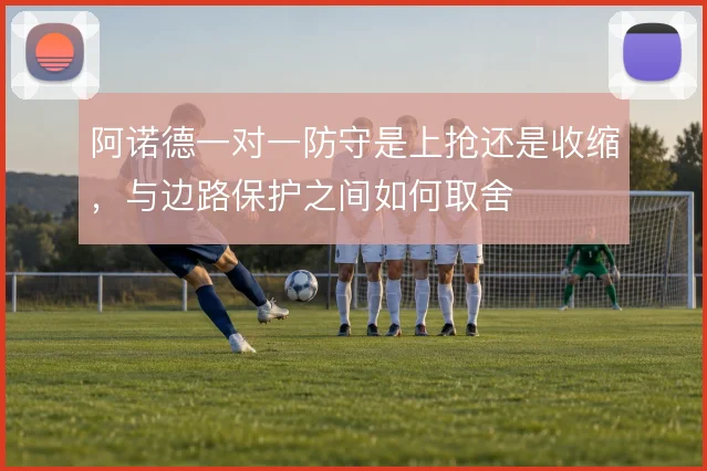 阿诺德一对一防守是上抢还是收缩，与边路保护之间如何取舍