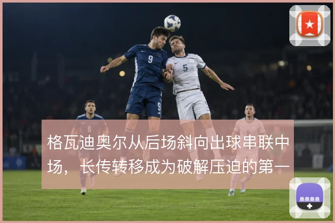 格瓦迪奥尔从后场斜向出球串联中场，长传转移成为破解压迫的第一出口