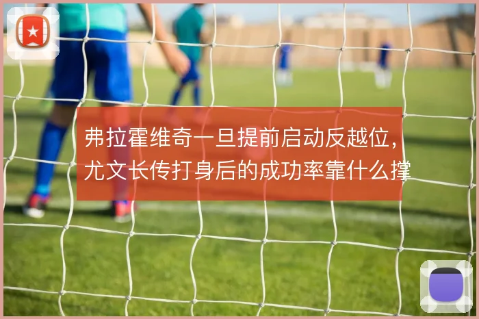 弗拉霍维奇一旦提前启动反越位,尤文长传打身后的成功率靠什么撑住