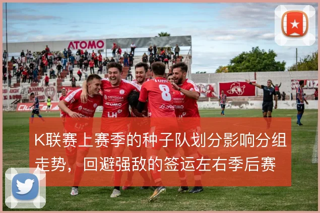 K联赛上赛季的种子队划分影响分组走势，回避强敌的签运左右季后赛门槛