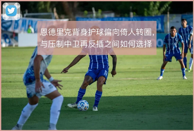 恩德里克背身护球偏向倚人转圈,与压制中卫再反插之间如何选择