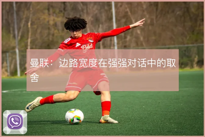曼联:边路宽度在强强对话中的取舍