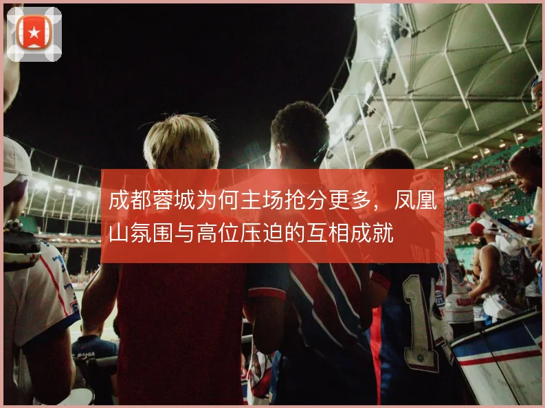 成都蓉城为何主场抢分更多，凤凰山氛围与高位压迫的互相成就