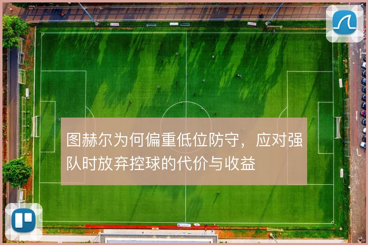 图赫尔为何偏重低位防守,应对强队时放弃控球的代价与收益