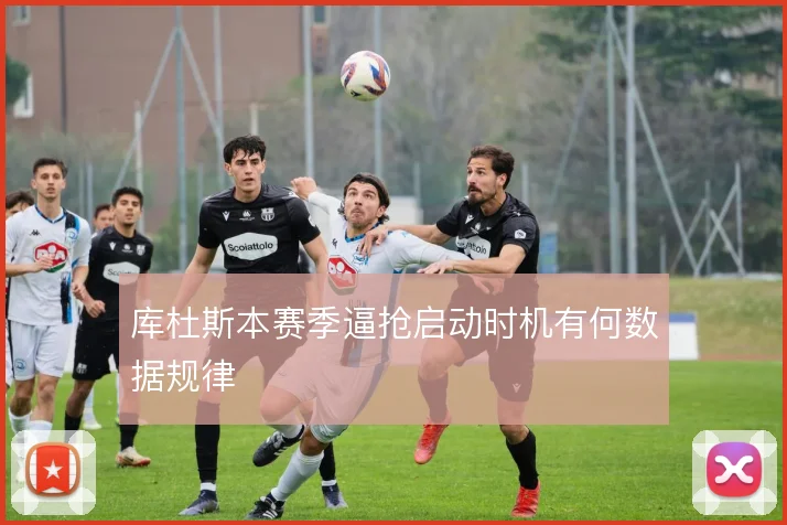 库杜斯本赛季逼抢启动时机有何数据规律