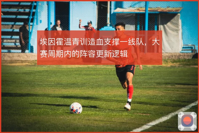 埃因霍温青训造血支撑一线队，大赛周期内的阵容更新逻辑